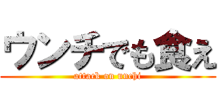 ウンチでも食え (attack on unchi)