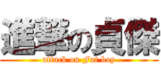 進撃の貞傑 (attack on Fat boy)