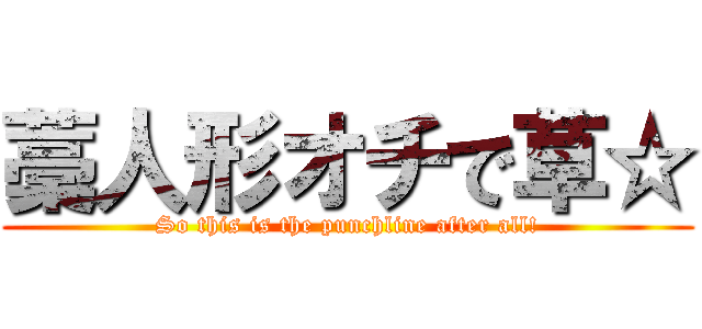 藁人形オチで草☆ (So this is the punchline after all!)