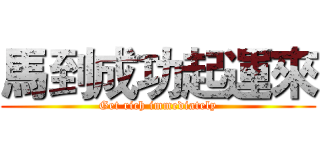 馬到成功起運來 (Get rich immediately)