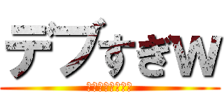 デブすぎｗ (高山がやりました)