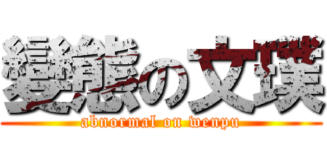 變態の文璞 (abnormal on wenpu)