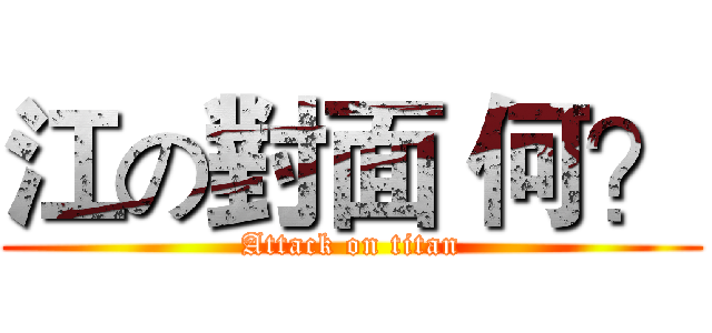 江の對面 何？ (Attack on titan)