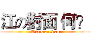 江の對面 何？ (Attack on titan)