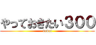 やっておきたい３００ (kawai)
