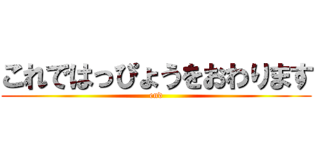 これではっぴょうをおわります (end)
