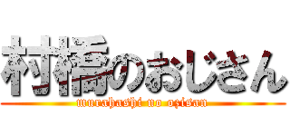 村橋のおじさん (murahashi no ozisan)