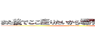 また後でここ座りたいから場所取りしててほしい (makaseta)