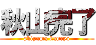 秋山完了 (akiyama kanryo)