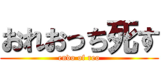 おれおっち死す (endo of reo)