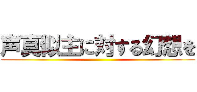 声真似主に対する幻想を ()