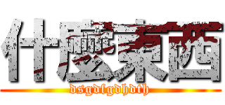 什麼東西 (dsgdfgdhdth)