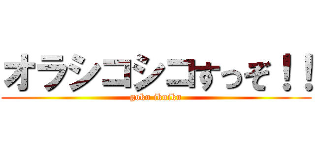オラシコシコすっぞ！！ (goku ikuiku)
