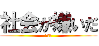 社会が嫌いだ (大嫌い)