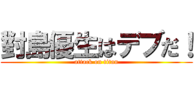 對島優生はデブだ！ (attack on titan)