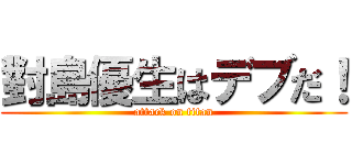 對島優生はデブだ！ (attack on titan)