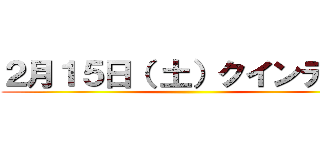 ２月１５日（ 土）クインテット ()