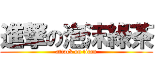 進撃の泡沫綠茶 (attack on titan)