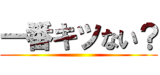 一番キツない？ ()