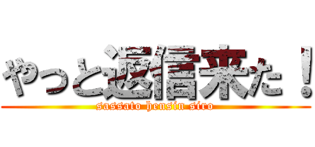 やっと返信来た！ (sassato hensin siro)