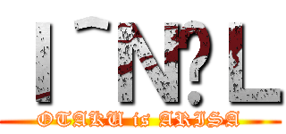 Ｉ＾Ｎ̗Ｌ (OTAKU is ARISA)