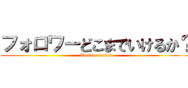 フォロワーどこまでいけるか？ (Twitter follow)