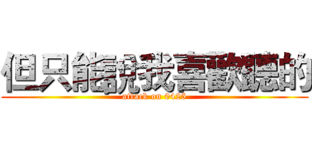 但只能說我喜歡聽的 (attack on 0425)