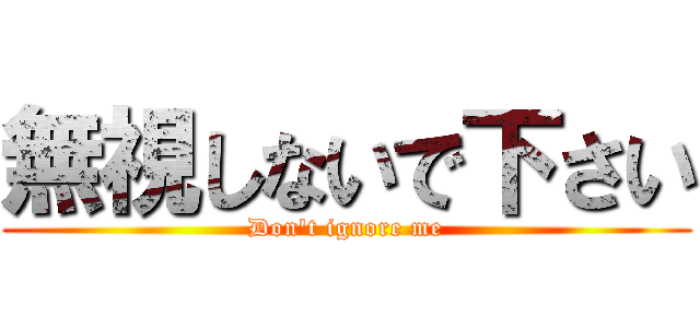 無視しないで下さい (Don't ignore me)