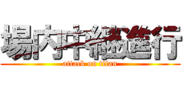 場内中継進行 (attack on titan)