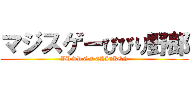 マジスゲーびびり野郎 (BUMP OF CHICKEN)
