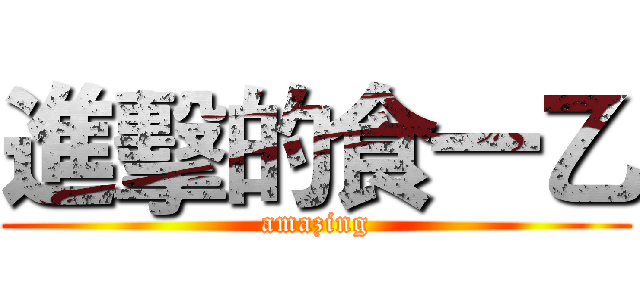 進擊的食一乙 (amazing)