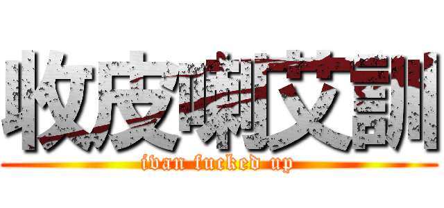 收皮喇艾訓 (ivan fucked up)