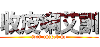 收皮喇艾訓 (ivan fucked up)