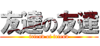 友達の友達 (friend of friend)