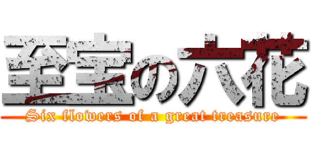 至宝の六花 (Six flowers of a great treasure)