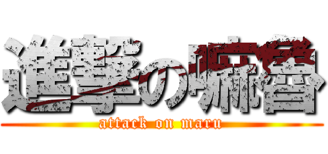 進撃の嘛魯 (attack on maru)