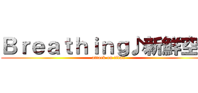 Ｂｒｅａｔｈｉｎｇ♪新鮮空氣 (attack on titan)