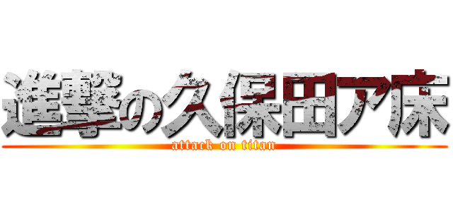 進撃の久保田ア床 (attack on titan)