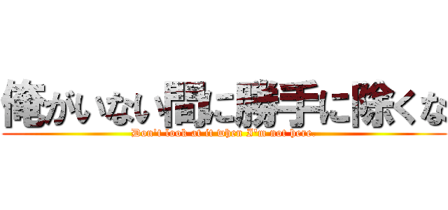 俺がいない間に勝手に除くな (Don't look at it when I'm not here.)