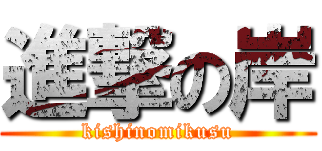 進撃の岸 (kishinomikusu)