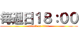 毎週日１８：００ (attack on titan)