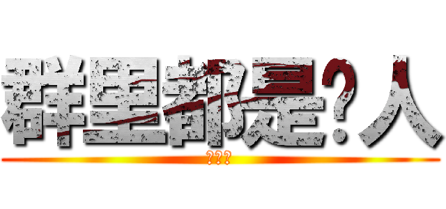 群里都是贱人 (除了我)