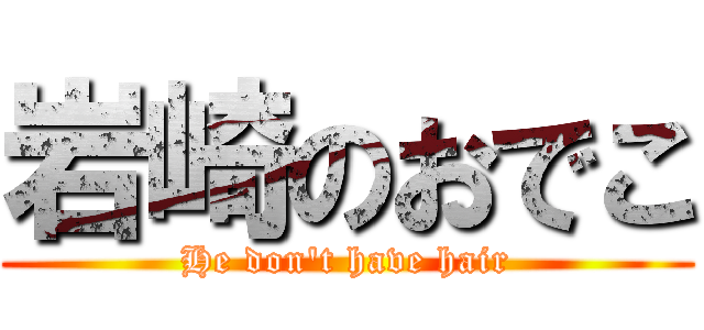 岩崎のおでこ (He don't have hair)