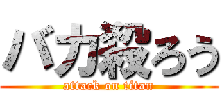 バカ殺ろう (attack on titan)