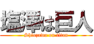 塩澤は巨人 (Shiozawa on titan)