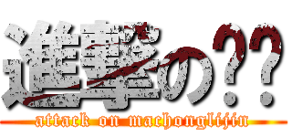進撃の马进 (attack on machonglijin)