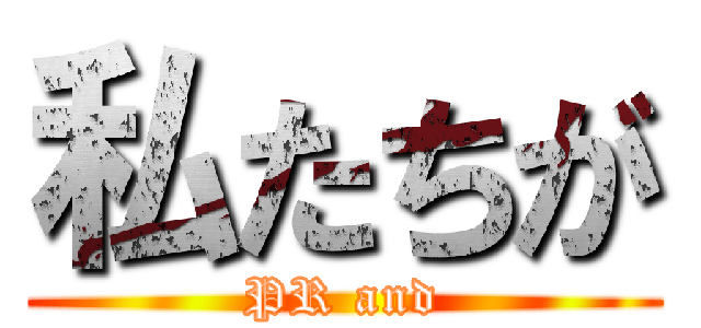 私たちが (PR and)