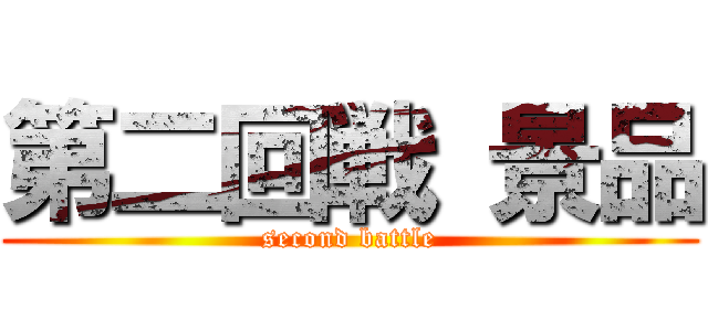 第二回戦 景品 (second battle)