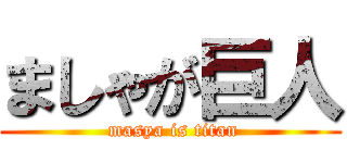 ましゃが巨人 ( masya is titan)