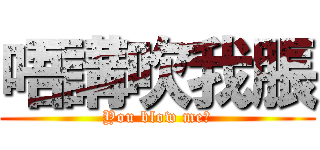 唔講吹我脹 (You blow me？)